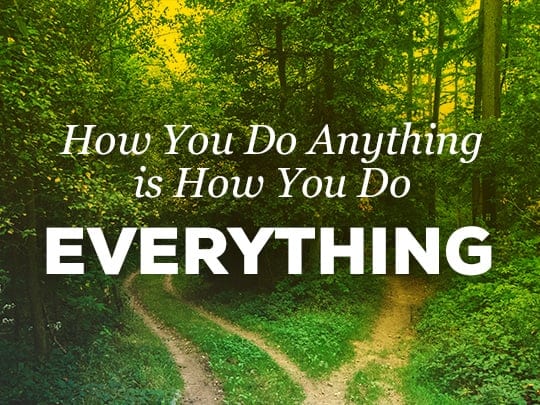 How you do anything is how you do EVERYTHING
